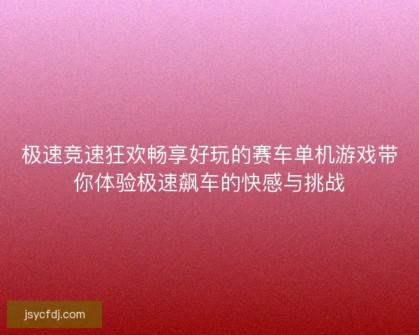 极速竞速狂欢畅享好玩的赛车单机游戏带你体验极速飙车的快感与挑战