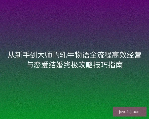 从新手到大师的乳牛物语全流程高效经营与恋爱结婚终极攻略技巧指南
