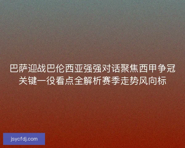 巴萨迎战巴伦西亚强强对话聚焦西甲争冠关键一役看点全解析赛季走势风向标