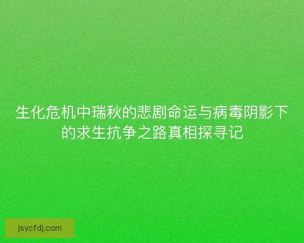 生化危机中瑞秋的悲剧命运与病毒阴影下的求生抗争之路真相探寻记