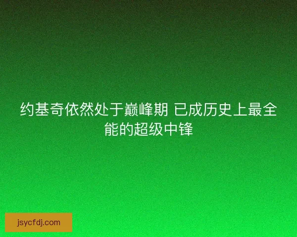 约基奇依然处于巅峰期 已成历史上最全能的超级中锋