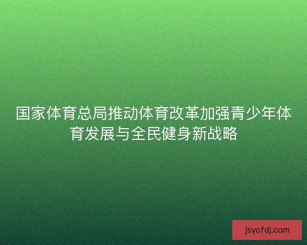 国家体育总局推动体育改革加强青少年体育发展与全民健身新战略