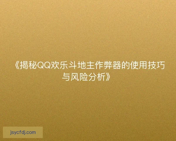 《揭秘QQ欢乐斗地主作弊器的使用技巧与风险分析》