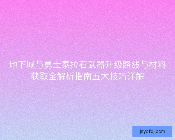 地下城与勇士泰拉石武器升级路线与材料获取全解析指南五大技巧详解