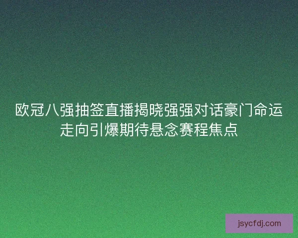 欧冠八强抽签直播揭晓强强对话豪门命运走向引爆期待悬念赛程焦点