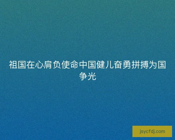 祖国在心肩负使命中国健儿奋勇拼搏为国争光