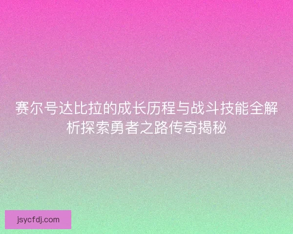 赛尔号达比拉的成长历程与战斗技能全解析探索勇者之路传奇揭秘